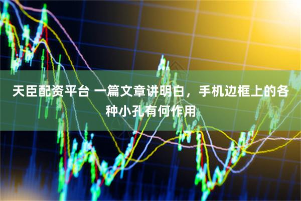 天臣配资平台 一篇文章讲明白，手机边框上的各种小孔有何作用