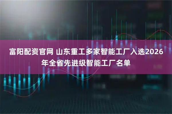 富阳配资官网 山东重工多家智能工厂入选2026年全省先进级智能工厂名单