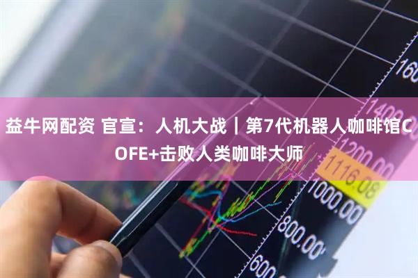 益牛网配资 官宣：人机大战｜第7代机器人咖啡馆COFE+击败人类咖啡大师