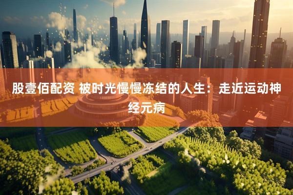 股壹佰配资 被时光慢慢冻结的人生：走近运动神经元病
