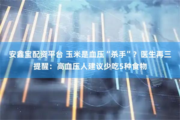 安鑫宝配资平台 玉米是血压“杀手”？医生再三提醒：高血压人建议少吃5种食物