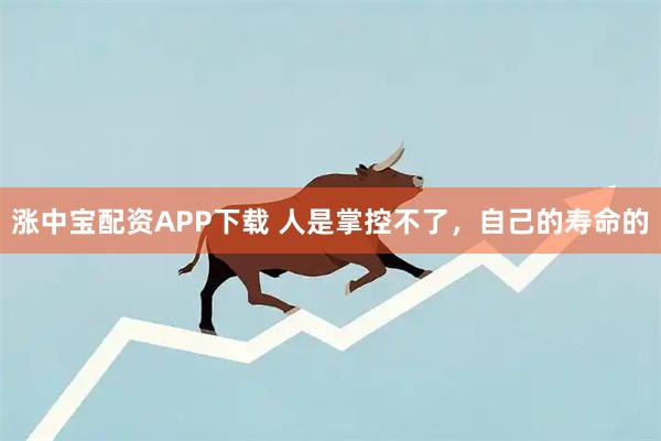 涨中宝配资APP下载 人是掌控不了，自己的寿命的