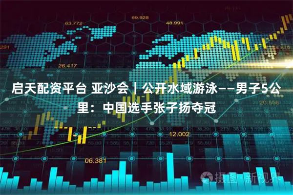 启天配资平台 亚沙会｜公开水域游泳——男子5公里：中国选手张子扬夺冠